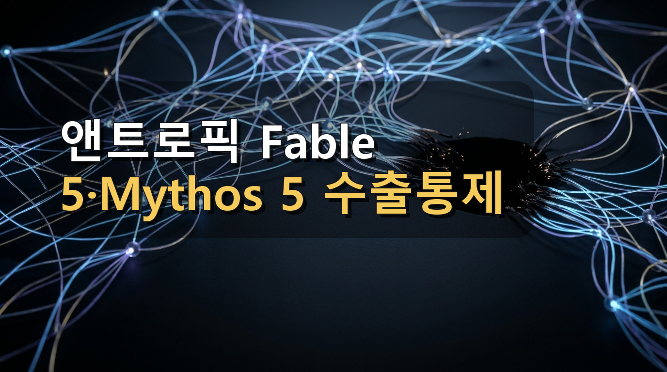 앤트로픽 Fable 5·Mythos 5 수출통제 논란: 한국 사용자가 확인해야 할 AI 모델 리스크와 대안